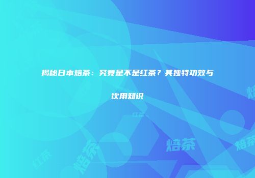 揭秘日本焙茶：究竟是不是红茶？其独特功效与饮用知识