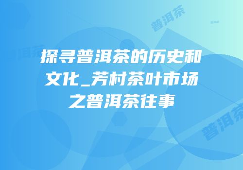 探寻普洱茶的历史和文化_芳村茶叶市场之普洱茶往事