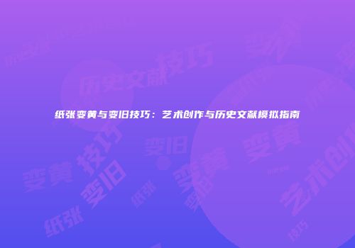 纸张变黄与变旧技巧：艺术创作与历史文献模拟指南