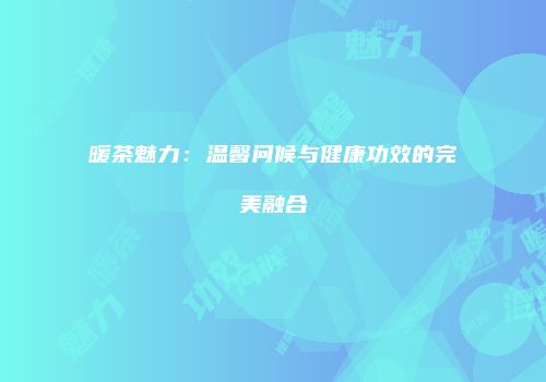 暖茶魅力：温馨问候与健康功效的完美融合