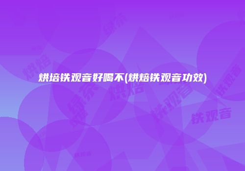 烘培铁观音好喝不(烘焙铁观音功效)