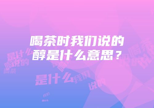 喝茶时我们说的醇是什么意思？