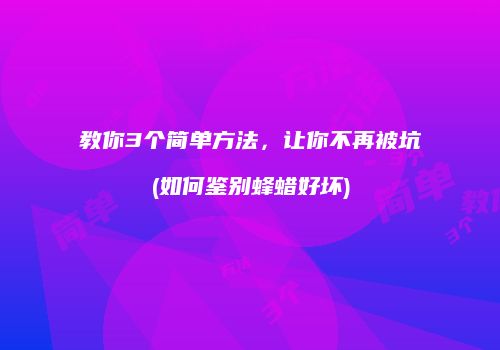教你3个简单方法，让你不再被坑(如何鉴别蜂蜡好坏)