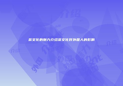 茶文化的魅力介绍茶文化对外国人的影响