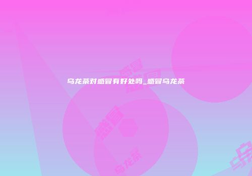 乌龙茶对感冒有好处吗_感冒乌龙茶