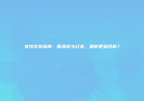 女性饮茶指南：普洱茶与红茶，哪种更适合你？