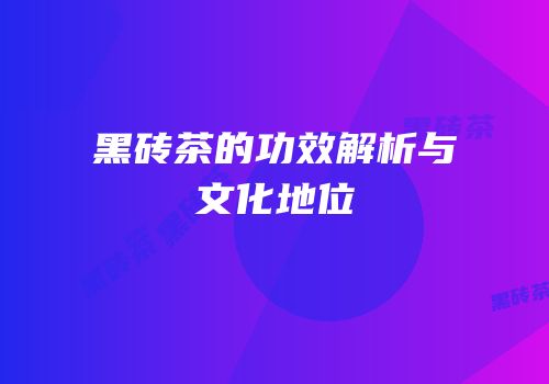 黑砖茶的功效解析与文化地位