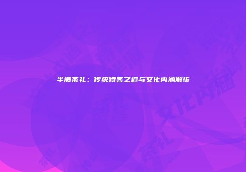 半满茶礼：传统待客之道与文化内涵解析