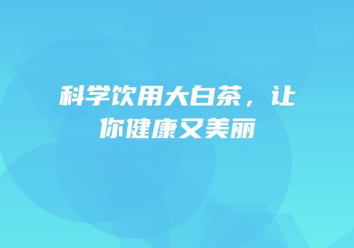 科学饮用大白茶，让你健康又美丽