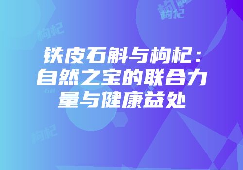 铁皮石斛与枸杞：自然之宝的联合力量与健康益处