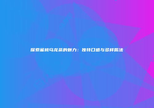 探索蜜桃乌龙茶的魅力：独特口感与多样喝法