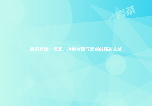 岩茶韵味：品鉴、冲泡与香气艺术的探秘之旅