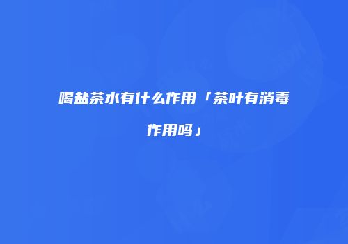 喝盐茶水有什么作用「茶叶有消毒作用吗」