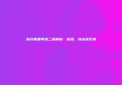 茶叶质量等级二级解析：标准、特点及区别