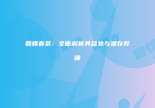 碧螺春茶：全面解析其益处与潜在弊端