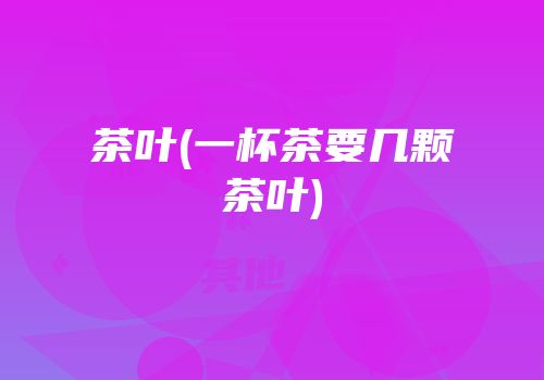 茶叶(一杯茶要几颗茶叶)