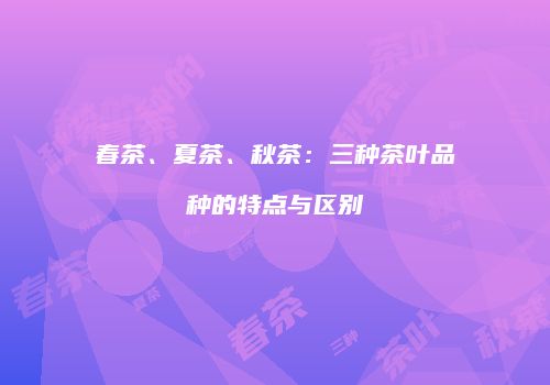 春茶、夏茶、秋茶：三种茶叶品种的特点与区别