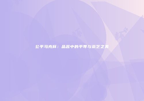 公平马克杯：品茗中的平等与茶艺之美