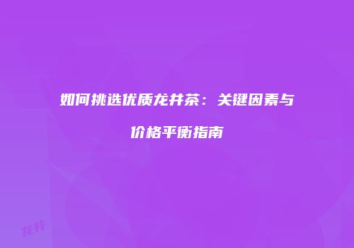 如何挑选优质龙井茶：关键因素与价格平衡指南