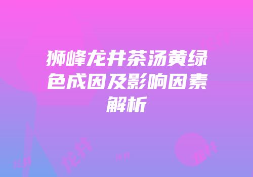 狮峰龙井茶汤黄绿色成因及影响因素解析