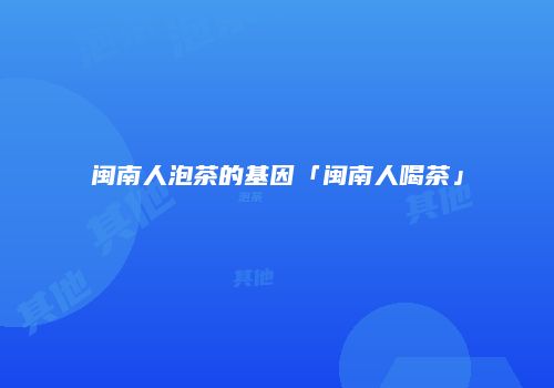 闽南人泡茶的基因「闽南人喝茶」
