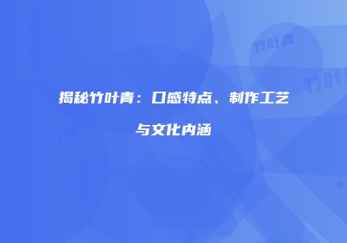 揭秘竹叶青：口感特点、制作工艺与文化内涵