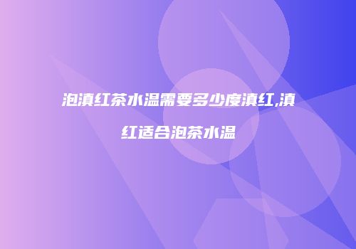 泡滇红茶水温需要多少度滇红,滇红适合泡茶水温