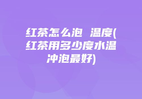 红茶怎么泡 温度(红茶用多少度水温冲泡最好)
