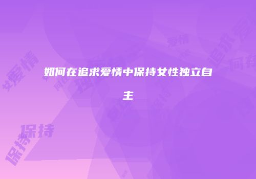 如何在追求爱情中保持女性独立自主