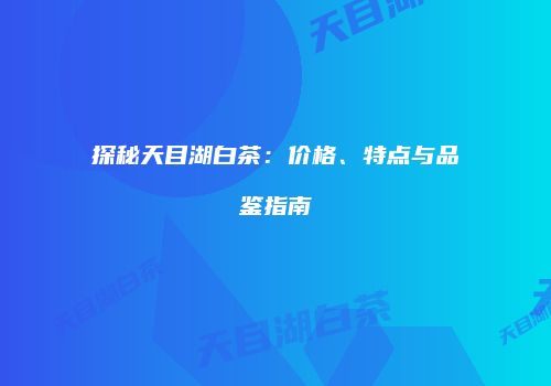 探秘天目湖白茶：价格、特点与品鉴指南