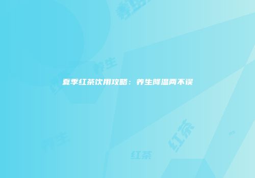 夏季红茶饮用攻略：养生降温两不误