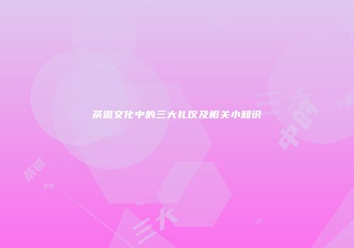 茶道文化中的三大礼仪及相关小知识