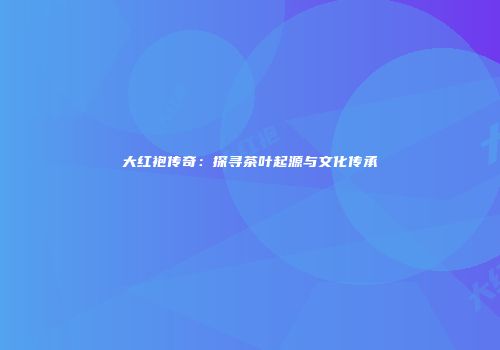 大红袍传奇：探寻茶叶起源与文化传承