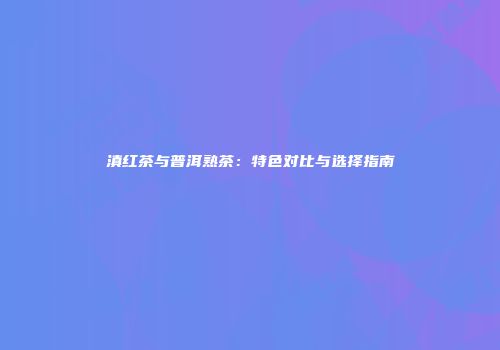 滇红茶与普洱熟茶：特色对比与选择指南