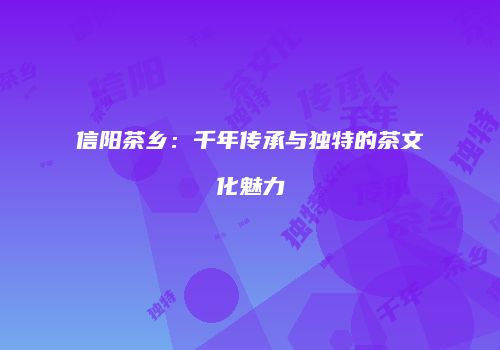 信阳茶乡：千年传承与独特的茶文化魅力