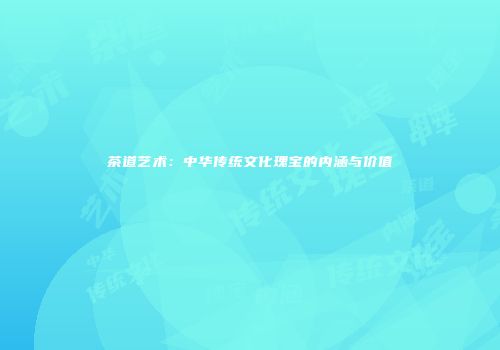 茶道艺术：中华传统文化瑰宝的内涵与价值