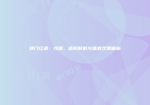 祁门红茶：性质、选购时机与适宜饮用解析
