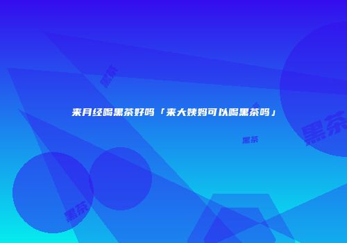来月经喝黑茶好吗「来大姨妈可以喝黑茶吗」