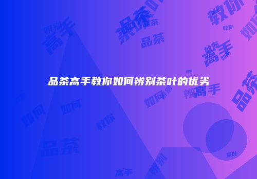 品茶高手教你如何辨别茶叶的优劣