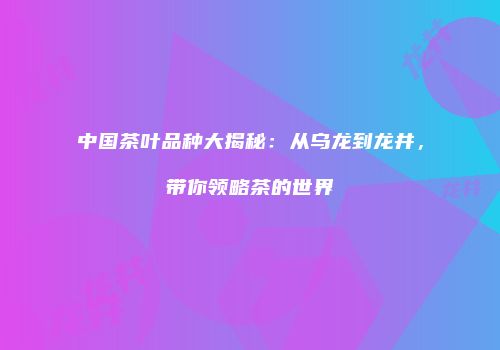 中国茶叶品种大揭秘：从乌龙到龙井，带你领略茶的世界