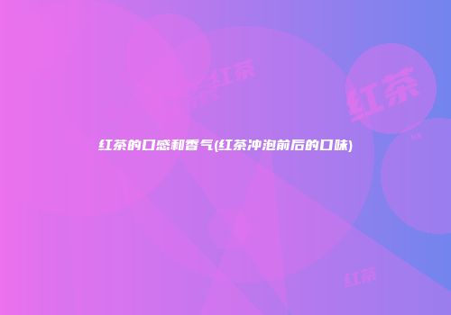 红茶的口感和香气(红茶冲泡前后的口味)