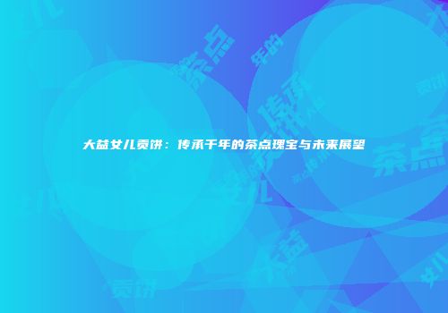 大益女儿贡饼：传承千年的茶点瑰宝与未来展望