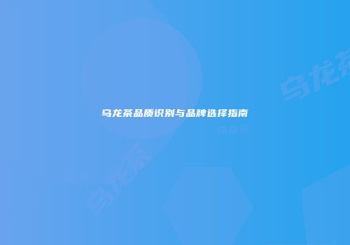 乌龙茶品质识别与品牌选择指南