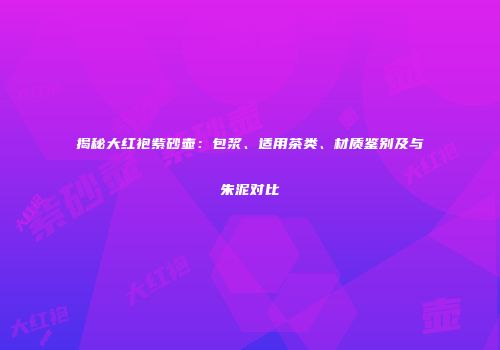 揭秘大红袍紫砂壶：包浆、适用茶类、材质鉴别及与朱泥对比