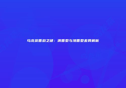 乌龙茶香韵之谜：清香型与浓香型差异解析