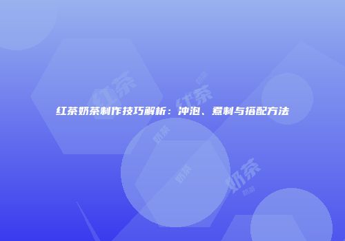 红茶奶茶制作技巧解析：冲泡、煮制与搭配方法