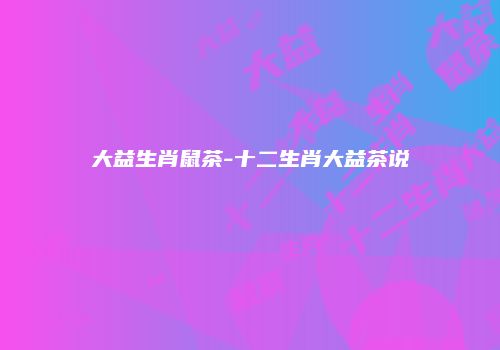 大益生肖鼠茶-十二生肖大益茶说