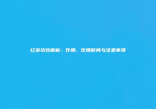 红茶功效解析：作用、饮用时间与注意事项