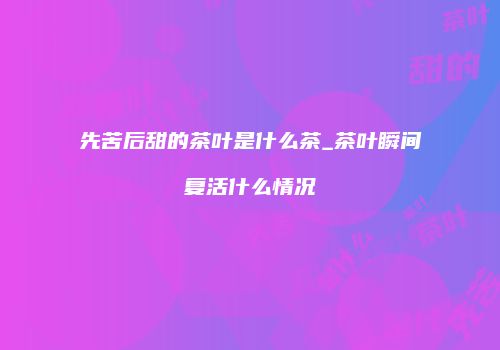 先苦后甜的茶叶是什么茶_茶叶瞬间复活什么情况