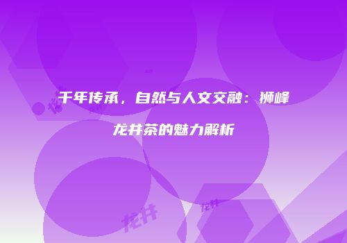 千年传承，自然与人文交融：狮峰龙井茶的魅力解析